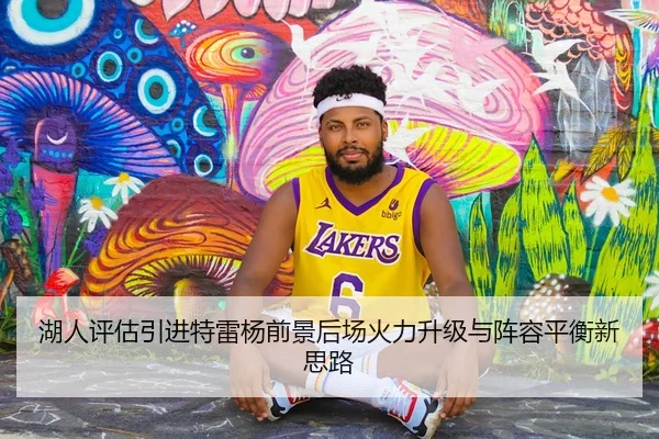 湖人评估引进特雷杨前景后场火力升级与阵容平衡新思路