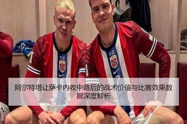 阿尔特塔让萨卡内收中路后的战术价值与比赛效果数据深度解析