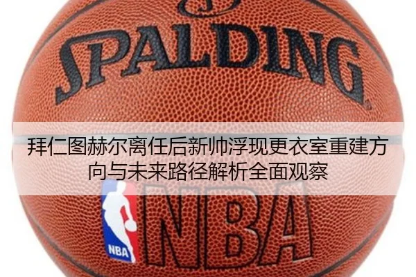 拜仁图赫尔离任后新帅浮现更衣室重建方向与未来路径解析全面观察