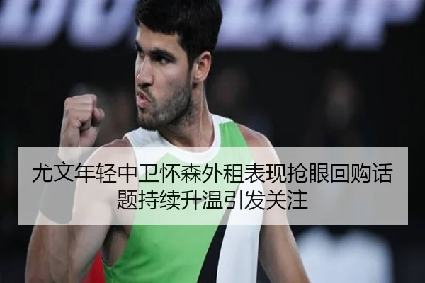 尤文年轻中卫怀森外租表现抢眼回购话题持续升温引发关注