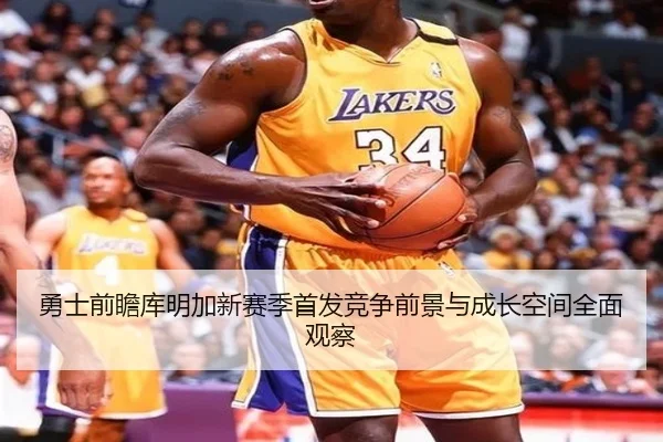 勇士前瞻库明加新赛季首发竞争前景与成长空间全面观察