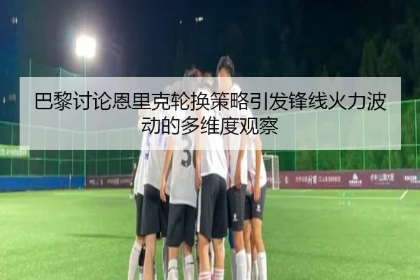 巴黎讨论恩里克轮换策略引发锋线火力波动的多维度观察