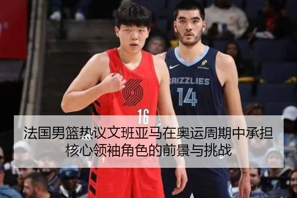 法国男篮热议文班亚马在奥运周期中承担核心领袖角色的前景与挑战
