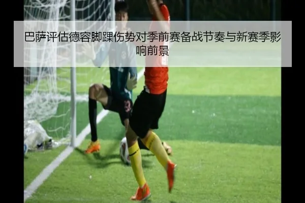 巴萨评估德容脚踝伤势对季前赛备战节奏与新赛季影响前景