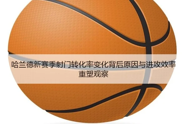 哈兰德新赛季射门转化率变化背后原因与进攻效率重塑观察