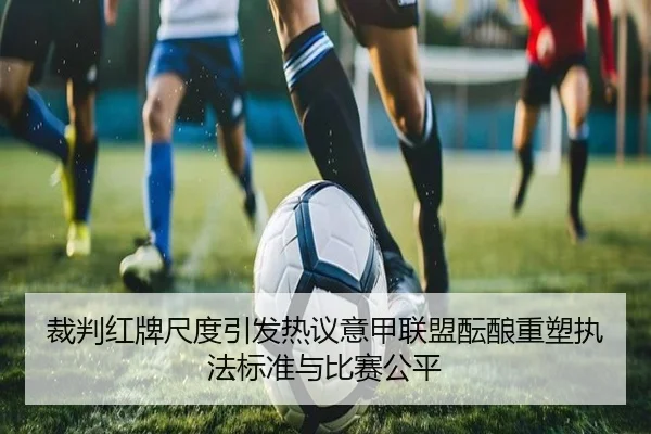 裁判红牌尺度引发热议意甲联盟酝酿重塑执法标准与比赛公平