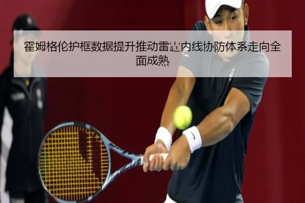 霍姆格伦护框数据提升推动雷霆内线协防体系走向全面成熟